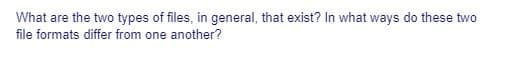 What are the two types of files, in general, that exist? In what ways do these two
file formats differ from one another?
