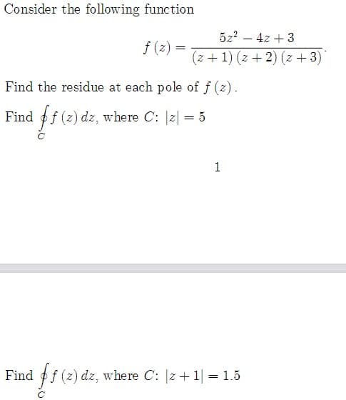 Consider the following function
5z2 – 4z +3
f (2) =
(z + 1) (z + 2) (z + 3)
Find the residue at each pole of f (z).
Find f (z) dz, where C: |2| = 5
1
Find ff (2) dz, where C: |z+1| = 1.5
