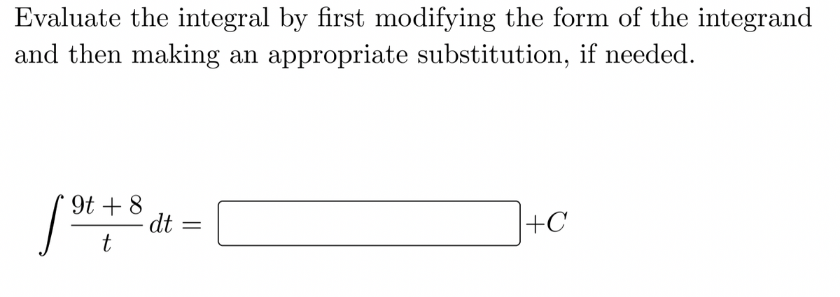 Evaluate the integral by first modifying the form of the integrand
and then making an appropriate substitution, if needed.
9t + 8
dt
t
+C
