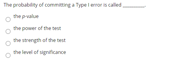 The probability of committing a Type I error is called
the p-value
the power of the test
the strength of the test
the level of significance
