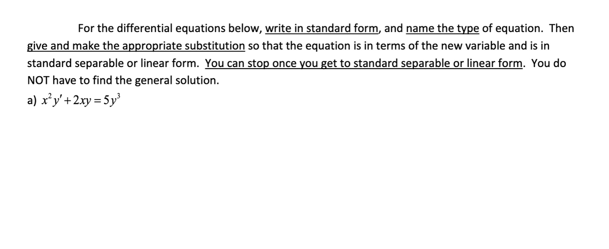 For the differential equations below, write in standard form, and name the type of equation. Then
give and make the appropriate substitution so that the equation is in terms of the new variable and is in
standard separable or linear form. You can stop once you get to standard separable or linear form. You do
NOT have to find the general solution.
a) x’y'+
'+2xy = 5y³
