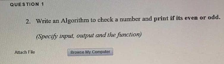 QUESTION 1
2. Write an Algorithm to check a number and print if its even or odd.
(Specify input, output and the function)
Attach File
Browse My Computer
