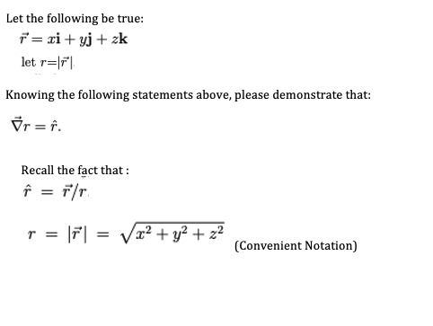 Let the following be true:
7 = xi+ yj+ zk
let r=|r"|
Knowing the following statements above, please demonstrate that:
Vr = f.
Recall the fact that :
f = T/r.
r = |F| = Vx2 + y² + z²
(Convenient Notation)
