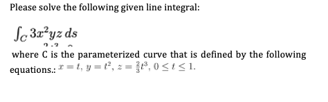 Please solve the following given line integral:
Se 32²yz ds
where C is the parameterized curve that is defined by the following
equations.: * = 1, y = t°, z = P, 0 <i<1.
