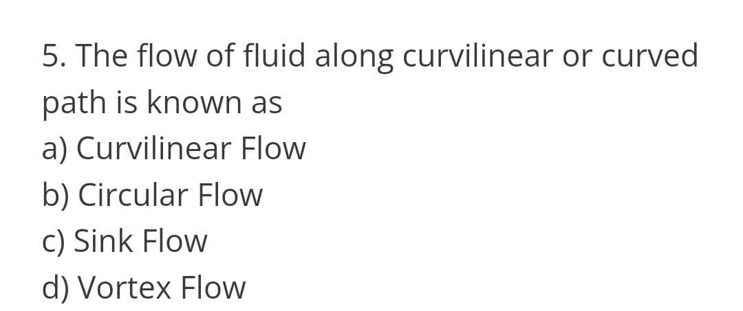 5. The flow of fluid along curvilinear or curved
path is known as
a) Curvilinear Flow
b) Circular Flow
c) Sink Flow
d) Vortex FloW
