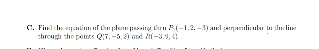 C. Find the equation of the plane passing thru P:(-1,2,–3) and perpendicular to the line
through the points Q(7, –5, 2) and R(-3,9,4).
