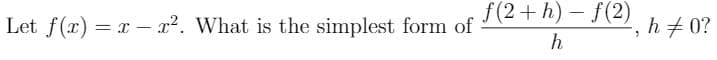 Let f(x) = x - x. What is the simplest form of
f(2+ h) – f(2)
,h+ 0?
h
