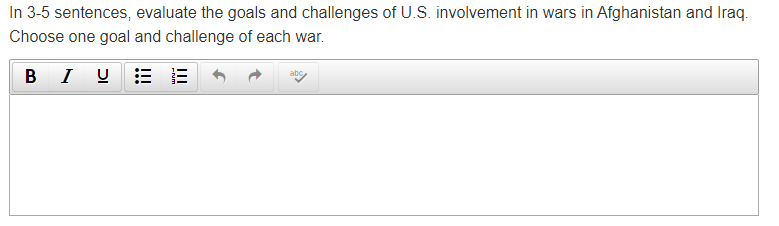 In 3-5 sentences, evaluate the goals and challenges of U.S. involvement in wars in Afghanistan and Iraq.
Choose one goal and challenge of each war.
B
I U
