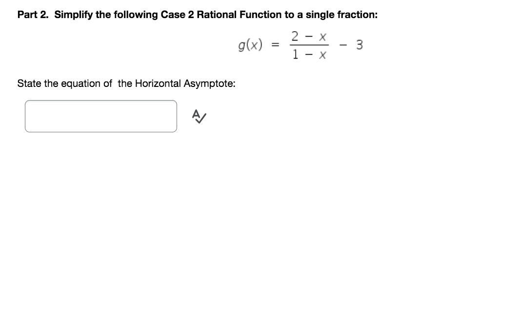 Part 2. Simplify the following Case 2 Rational Function to a single fraction:
2 - X
g(x)
=
-
3
1 - X
State the equation of the Horizontal Asymptote: