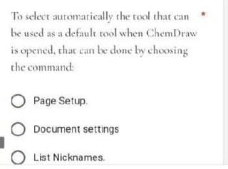 To select automatically the tool that can *
be used as a default tool when ChemDraw
is opened, that can be done by choosing
the command:
Page Setup.
Document settings
List Nicknames.