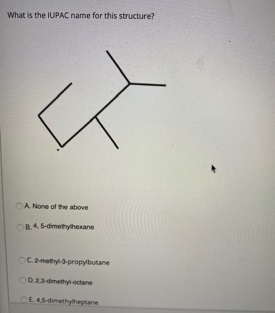 What is the IUPAC name for this structure?
OA. None of the above
B. 4, 5-dimethylhexane
OC.2-methyl-3-propylbutane
OD.2,3-dimethyl-octane
E. 4,5-dimethylheptane
