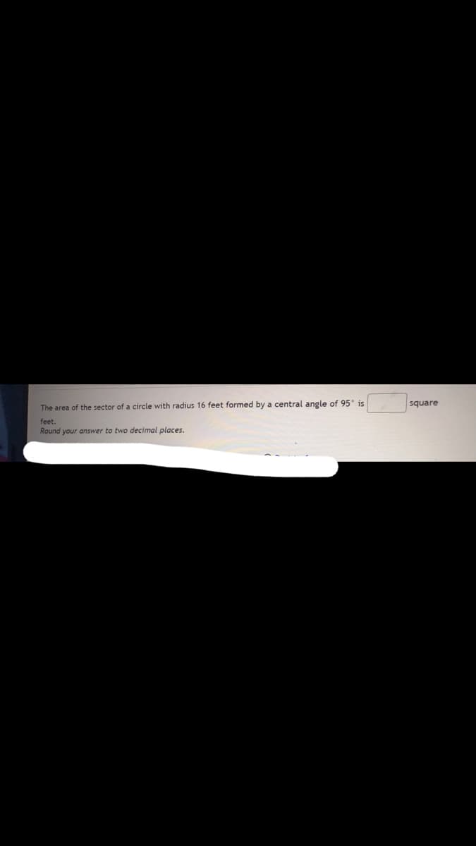 The area of the sector of a circle with radius 16 feet formed by a central angle of 95° is
feet.
Round your answer to two decimal places.
square