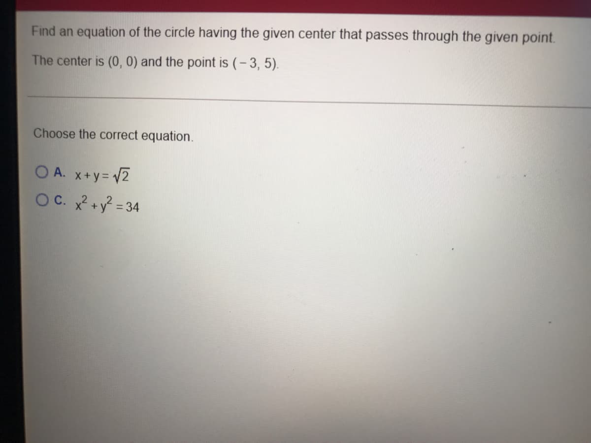 Find an equation of the circle having the given center that passes through the given point.
The center is (, 0) and the point is (- 3, 5).
Choose the correct equation.
O A. x+y=D 2
OC. +y = 34
