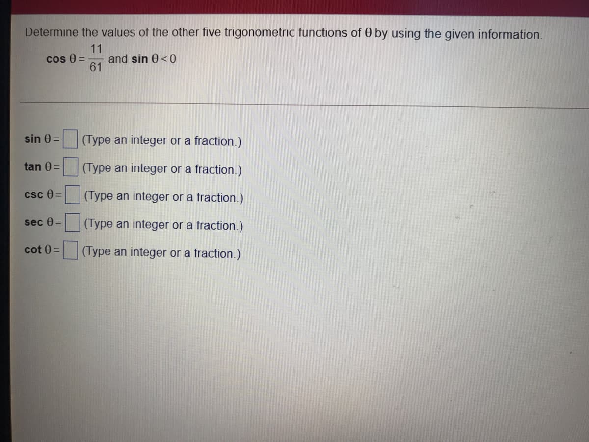 Determine the values of the other five trigonometric functions of 0 by using the given information.
11
and sin 0<0
61
cos 0 =
sin 0 =
(Type an integer or a fraction.)
tan 0 =
(Type an integer or a fraction.)
csc 0 =
(Type an integer or a fraction.)
sec 0 =
(Type an integer or a fraction.)
cot 0 =
(Type an integer or a fraction.)
