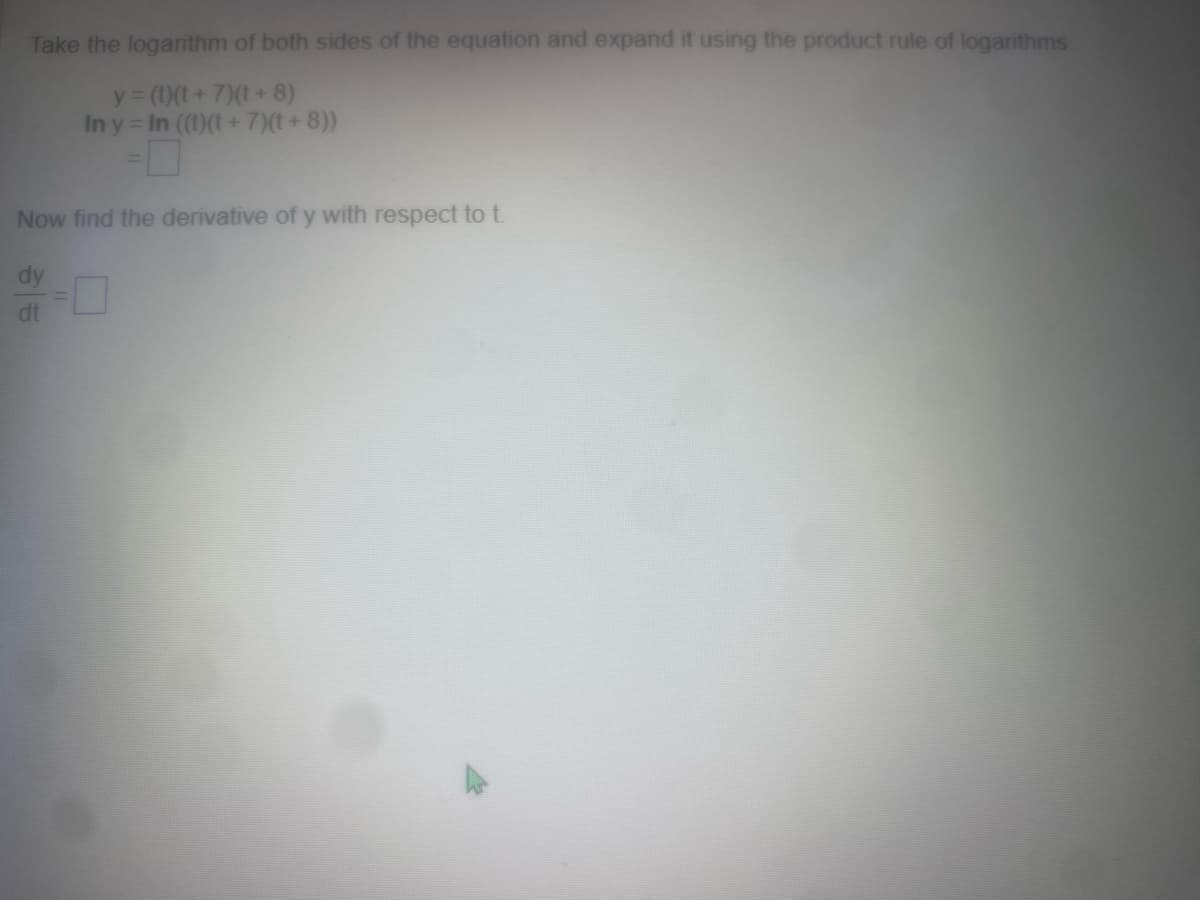 Take the logarithm of both sides of the equation and expand it using the product rule of logarithms
y=(t)(t + 7)(t+8)
In y = In ((t)(t + 7)(t+8))
Now find the derivative of y with respect to t.
dy
dt