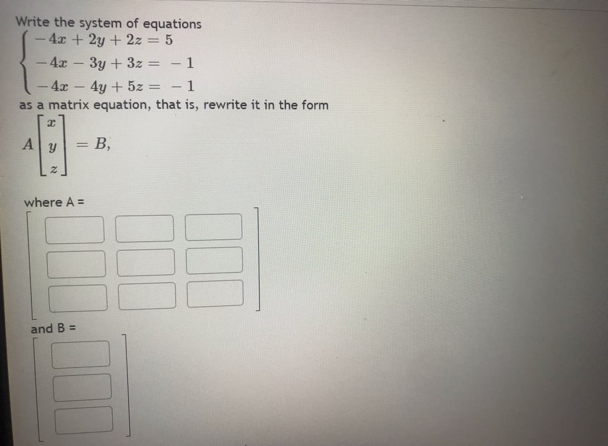 Write the system of equations
- 4x + 2y + 2z
5
- 4x - 3y + 3z = 1
- 4x - 4y + 5z
as a matrix equation, that is, rewrite it in the form
A
X
Z
= B,
where A =
and B =
-