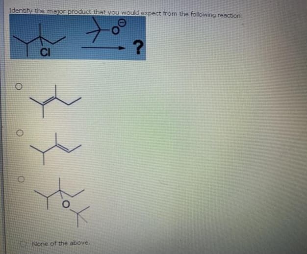 Identify the major product that you would expect from the following reaction:
O
O
Ο
CI
None of the above.
?