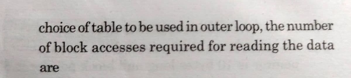 choice of table to be used in outer loop, the number
of block accesses required for reading the data
are
