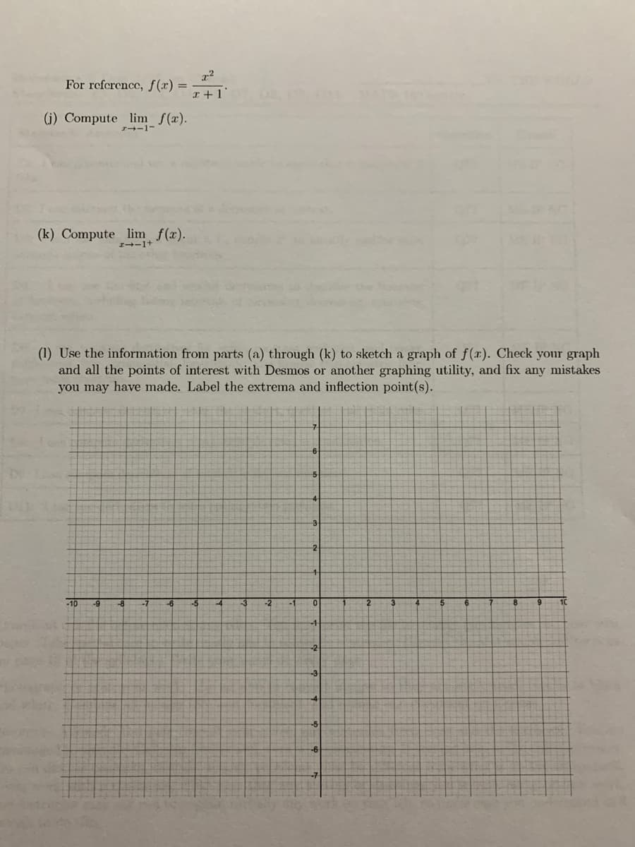 For refcrence, f(x) =
I +1
(i) Compute lim f(x).
r--1-
(k) Compute lim f(x).
I--1+
(1) Use the information from parts (a) through (k) to sketch a graph of f(r). Check your graph
and all the points of interest with Desmos or another graphing utility, and fix any mistakes
you may have made. Label the extrema and inflection point(s).
-2
-10
-9
-8
-7
-6
-5
-4
-3
-2
-1
