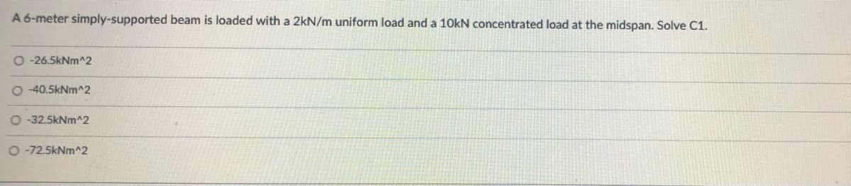 A 6-meter simply-supported beam is loaded with a 2kN/m uniform load and a 10kN concentrated load at the midspan. Solve C1.
O - 26.5kNm^2
-40.5kNm^2
O -32.5kNm^2
O -72.5kNm^2
