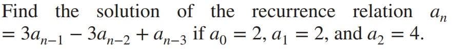 Find the solution of the recurrence relation a,
= 3a,,-1 - 3a,-2 +a„-3 if ao = a, = 4.
2, aj = 2, and
= 4.
