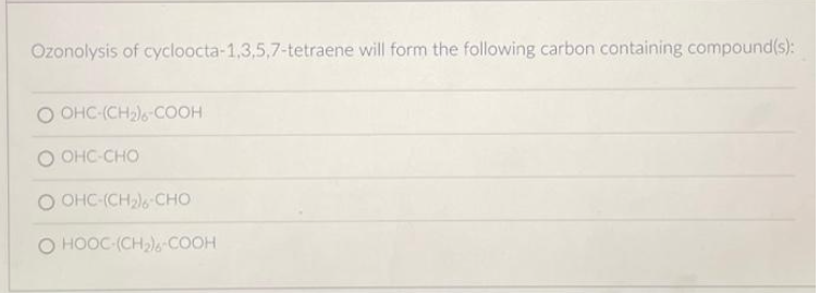 Ozonolysis of cycloocta-1,3,5,7-tetraene will form the following carbon containing compound(s):
O OHC-(CH₂)6-COOH
O CHC-CHO
OOHC (CH2 CHO
Q HỌỌC (CH2), COCH