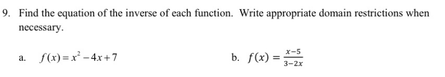 9. Find the equation of the inverse of each function. Write appropriate domain restrictions when
necessary.
х-5
f(x)=x² – 4x+7
b. f(x) :
a.
3-2х
