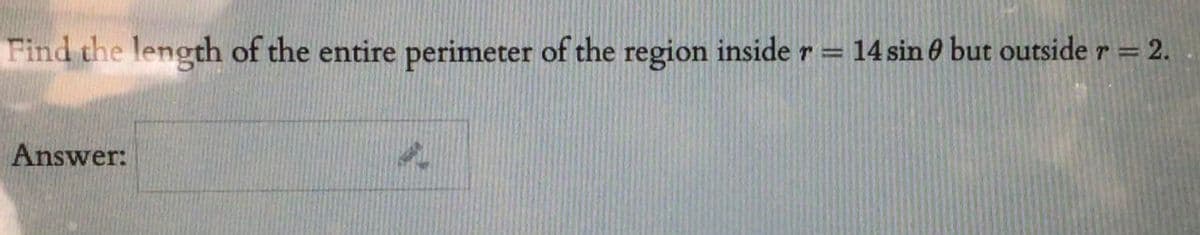 Find the length of the entire perimeter of the region inside r = 14 sin 6 but outside r = 2.
%3D
Answer:
