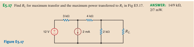 E5.17 Find R, for maximum transfer and the maximum power transferred to R, in Fig E5.17.
ANSWER: 14/9 kN,
2/7 mW.
3 kn
4 kn
12 V
2 mA
$2 kn
RL
Figure E5.17
