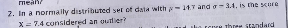 mean?
2. In a normally distributed set of data with u = 14.7 and o = 3.4, is the score
X = 7.4 considered an outlier?
ad the score three standard
