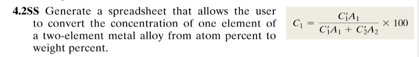 4.2SS Generate a spreadsheet that allows the user
to convert the concentration of one element of
C¡A¡
C1
C{A¡ + C¿A2
× 100
a two-element metal alloy from atom percent to
weight percent.
