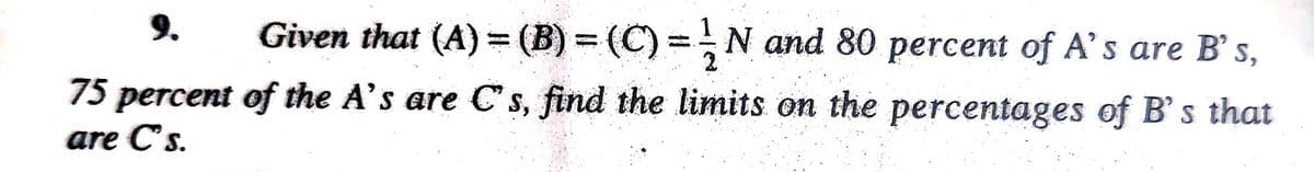 Given that (A) = (B) = (C) = ¹ N and 80 percent of A's are B's,
75 percent of the A's are C's, find the limits on the percentages of B's that
are C's.