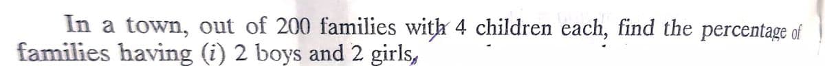 In a town, out of 200 families with 4 children each, find the percentage of
families having (i) 2 boys and 2 girls,
