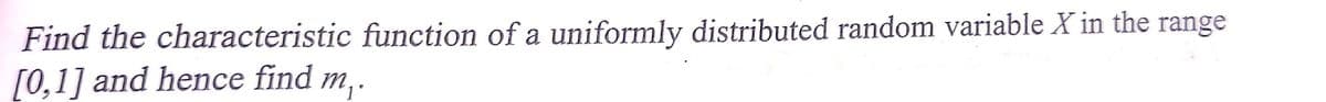 Find the characteristic function of a uniformly distributed random variable X in the range
[0,1] and hence find m₁.