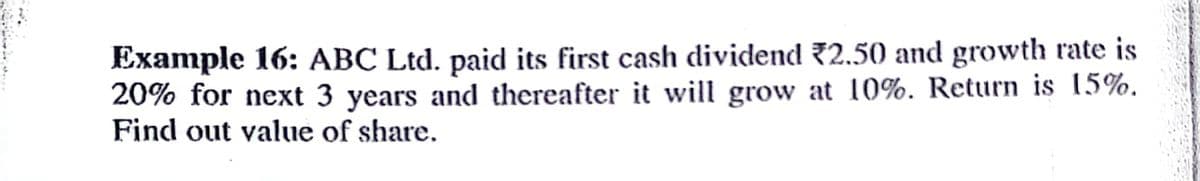 Example 16: ABC Ltd. paid its first cash dividend 72.50 and growth rate is
20% for next 3 years and thereafter it will grow at 10%. Return is 15%.
Find out value of share.
