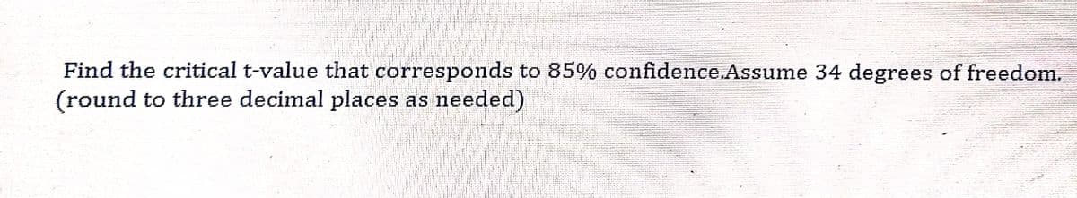 Find the critical t-value that corresponds to 85% confidence.Assume 34 degrees of freedom.
(round to three decimal places as needed)