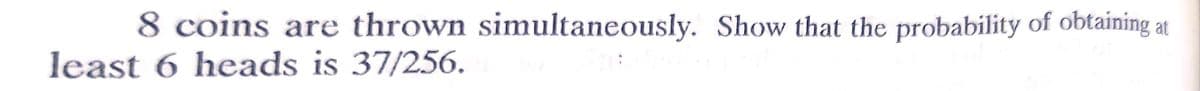 8 coins are thrown simultaneously. Show that the probability of obtaining at
least 6 heads is 37/256.