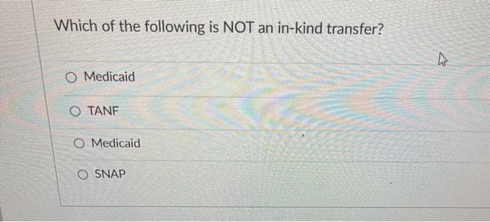 Which of the following is NOT an in-kind transfer?
O Medicaid
O TANF
O Medicaid
SNAP
2