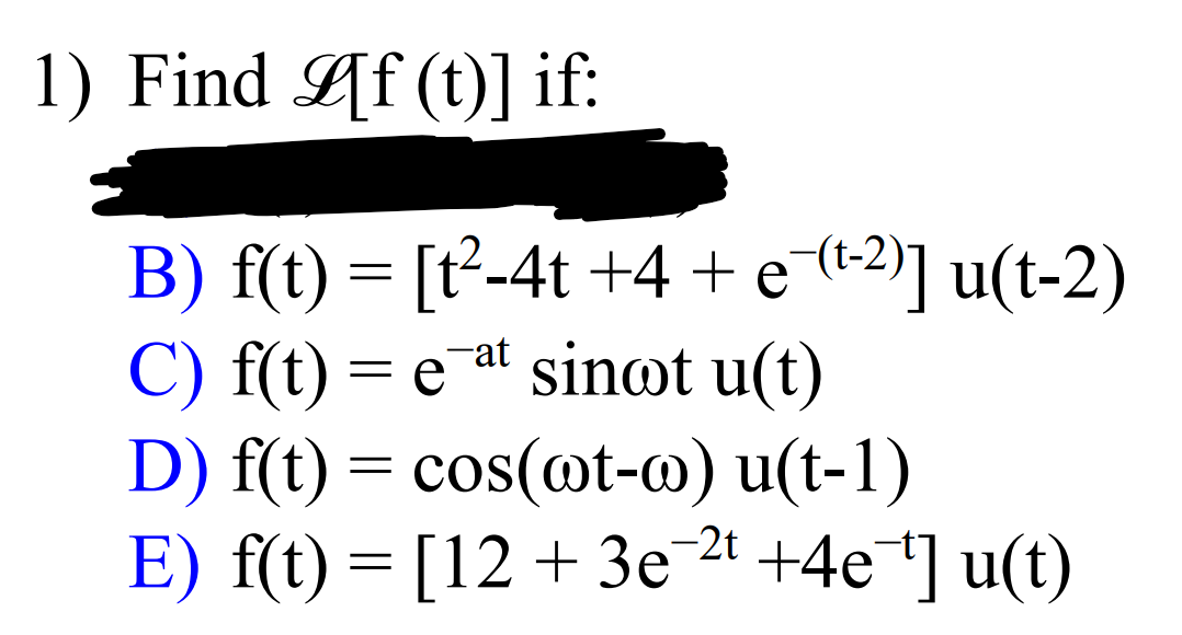 1) Find [f(t)] if:
B) f(t) = [t²-4t +4 + e¯(¹-²)] u(t-2)
C) f(t) = eat sinot u(t)
D) f(t) = cos(@t-o) u(t-1)
E) f(t) = [12 + 3e¯²¹ +4e¯¹] u(t)
-2t