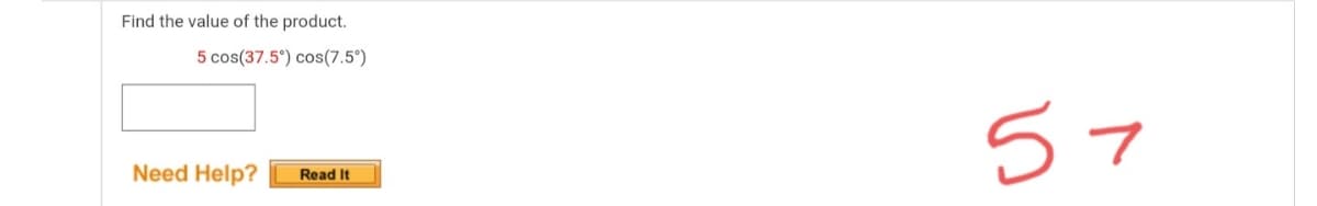 Find the value of the product.
5 cos(37.5°) cos(7.5°)
57
Need Help?
Read It
