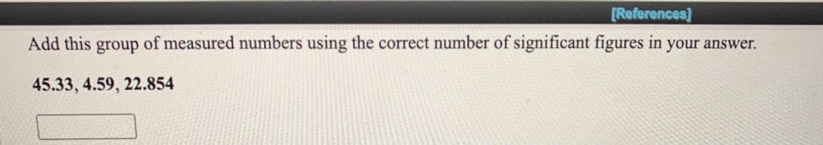 [References]
Add this group of measured numbers using the correct number of significant figures in your answer.
45.33, 4.59, 22.854
