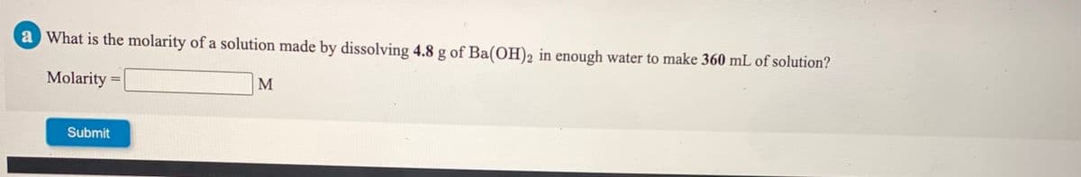 a What is the molarity of a solution made by dissolving 4.8 g of Ba(OH)2 in enough water to make 360 mL of solution?
Molarity
M
Submit
