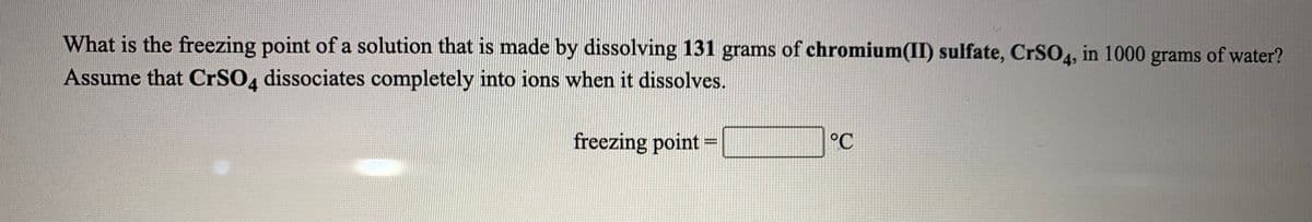 What is the freezing point of a solution that is made by dissolving 131 grams of chromium(II) sulfate, CrSO4, in 1000 grams of water?
Assume that CRSO, dissociates completely into ions when it dissolves.
freezing point =
°C
