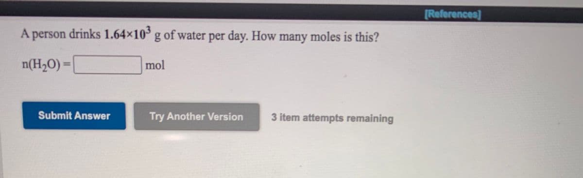 [References]
A person drinks 1.64x10 g of water per day. How many moles is this?
n(H,O) =
mol
%3D
Submit Answer
Try Another Version
3 item attempts remaining
