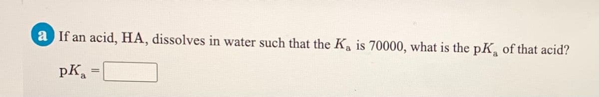 a If an acid, HA, dissolves in water such that the Ka is 70000, what is the pK, of that acid?
a
pK. :
a
