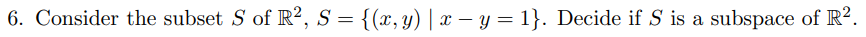 6. Consider the subset S of R², S = {(x, y) | x – y = 1}. Decide if S is a subspace of R?.
