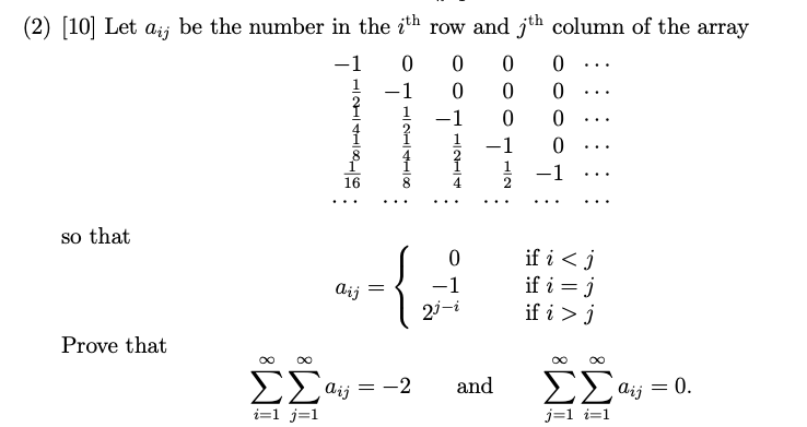 (2) [10] Let aij be the number in the ith row and jth column of the array
-1
...
1
1
...
-
...
-1
...
1.
-1
...
|
16
...
...
so that
if i < j
if i = j
if i > j
aij
-1
2i-i
Prove that
00 00
ΣΣα
ΣΣ
dij
= -2
and
dij
= 0.
i=1 j=1
j=1 i=1
