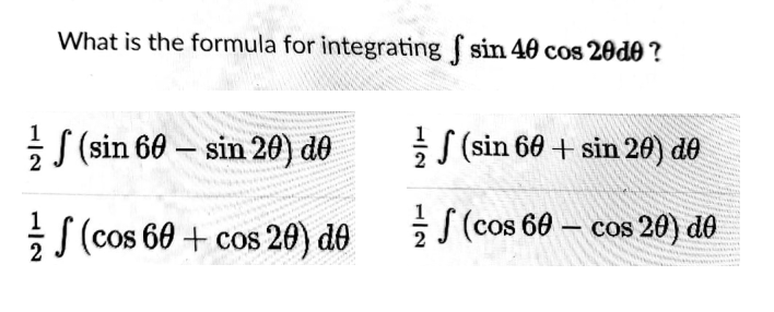 What is the formula for integrating sin 40 cos 20d0 ?
S (sin 60 – sin 20) do
S (sin 60 + sin 20) đô
-
S (cos 60 + cos 20) de
S (cos 60 – cos 20) dô
-
