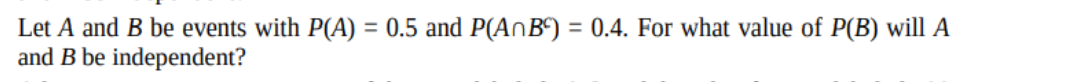 Let A and B be events with P(A) = 0.5 and P(AnB') = 0.4. For what value of P(B) will A
and B be independent?
