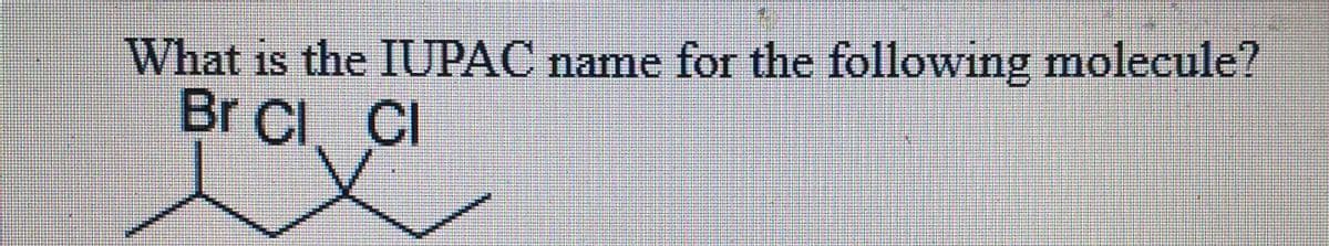 What is the IUPAC name for the following molecule?
Br CI CI
